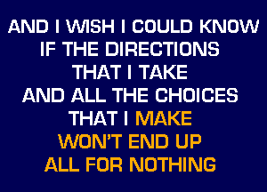 AND I VUISH I COULD KNOW
IF THE DIRECTIONS
THAT I TAKE
AND ALL THE CHOICES
THAT I MAKE
WON'T END UP
ALL FOR NOTHING