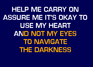 HELP ME CARRY 0N
ASSURE ME ITS OKAY TO
USE MY HEART
AND NOT MY EYES
T0 NAVIGATE
THE DARKNESS