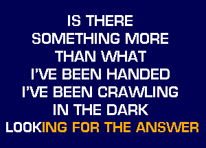 IS THERE
SOMETHING MORE
THAN WHAT
I'VE BEEN HANDED
I'VE BEEN CRAWLING

IN THE DARK
LOOKING FOR THE ANSWER