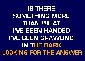 IS THERE
SOMETHING MORE
THAN WHAT
I'VE BEEN HANDED
I'VE BEEN CRAWLING

IN THE DARK
LOOKING FOR THE ANSWER