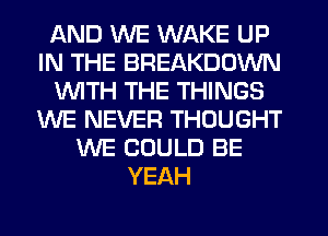 AND WE WAKE UP
IN THE BREAKDOWN
1WITH THE THINGS
WE NEVER THOUGHT
WE COULD BE
YEAH