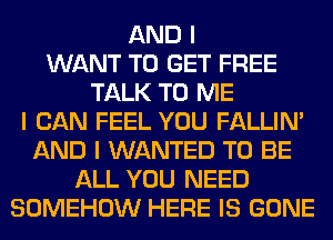 AND I
WANT TO GET FREE
TALK TO ME
I CAN FEEL YOU FALLINI
AND I WANTED TO BE
ALL YOU NEED
SOMEHOW HERE IS GONE