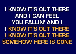 I KNOW ITIS OUT THERE
AND I CAN FEEL
YOU FALLINI AND I
I KNOW ITIS OUT THERE
I KNOW ITIS OUT THERE
SOMEHOW HERE IS GONE