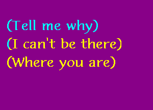 (Tell me why)
(I can't be there)

(Where you are)