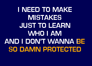 I NEED TO MAKE
MISTAKES
JUST TO LEARN
INHO I AM
AND I DON'T WANNA BE
SO DAMN PROTECTED