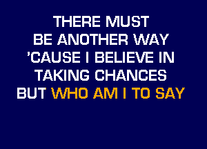 THERE MUST
BE ANOTHER WAY
'CAUSE I BELIEVE IN
TAKING CHANCES
BUT WHO AM I TO SAY