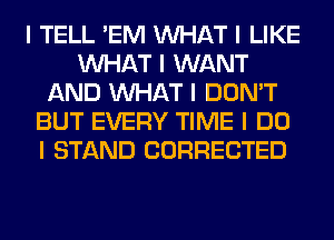 I TELL 'EM INHAT I LIKE
INHAT I WANT
AND INHAT I DON'T
BUT EVERY TIME I DO
I STAND CORRECTED