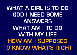 INHAT A GIRL IS TO DO
GOD I NEED SOME
ANSWERS
INHAT AM I TO DO
INITH MY LIFE
HOW AM I SUPPOSED
TO KNOW INHATIS RIGHT