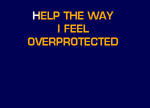 HELP THE WAY
I FEEL
OVERPROTECTED