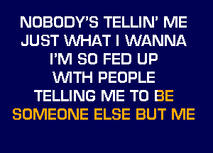 NOBODY'S TELLIM ME
JUST WHAT I WANNA
I'M SO FED UP
WITH PEOPLE
TELLING ME TO BE
SOMEONE ELSE BUT ME