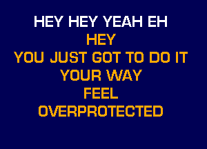 HEY HEY YEAH EH
HEY
YOU JUST GOT TO DO IT
YOUR WAY
FEEL
OVERPROTECTED