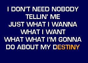 I DON'T NEED NOBODY
TELLINI ME
JUST INHAT I WANNA
INHAT I WANT
INHAT INHAT I'M GONNA
DO ABOUT MY DESTINY