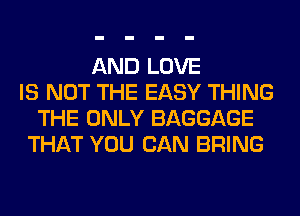 AND LOVE
IS NOT THE EASY THING
THE ONLY BAGGAGE
THAT YOU CAN BRING