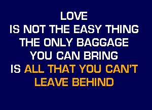 LOVE
IS NOT THE EASY THING
THE ONLY BAGGAGE
YOU CAN BRING
IS ALL THAT YOU CAN'T
LEAVE BEHIND