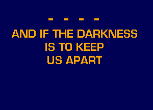 AND IF THE DARKNESS
IS TO KEEP

US APART