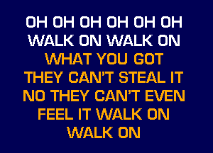 0H 0H 0H 0H 0H 0H
WALK 0N WALK 0N
WHAT YOU GOT
THEY CAN'T STEAL IT
N0 THEY CAN'T EVEN
FEEL IT WALK 0N
WALK 0N