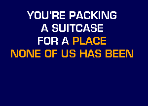 YOU'RE PACKING
A SUITCASE
FOR A PLACE
NONE OF US HAS BEEN