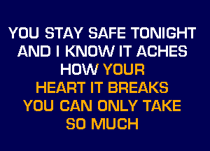 YOU STAY SAFE TONIGHT
AND I KNOW IT ACHES
HOW YOUR
HEART IT BREAKS
YOU CAN ONLY TAKE
SO MUCH