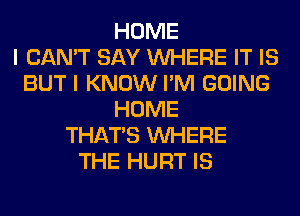 HOME
I CAN'T SAY WHERE IT IS
BUT I KNOW I'M GOING
HOME
THAT'S WHERE
THE HURT IS