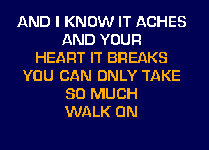 AND I KNOW IT ACHES
AND YOUR
HEART IT BREAKS
YOU CAN ONLY TAKE
SO MUCH
WALK 0N