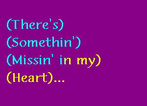 (There's)
(Somethin')

(Missin' in my)
(Heart)...