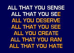 ALL THAT YOU SENSE
ALL THAT YOU SEE
ALL YOU DESERVE
ALL THAT YOU SEE

ALL YOU CREATE
ALL THAT YOU RAN
ALL THAT YOU HATE