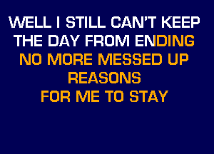 WELL I STILL CAN'T KEEP
THE DAY FROM ENDING
NO MORE MESSED UP
REASONS
FOR ME TO STAY