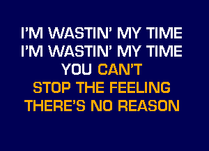 I'M WASTIN' MY TIME
I'M WASTIN' MY TIME
YOU CAN'T
STOP THE FEELING
THERE'S N0 REASON