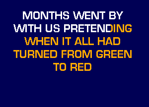 MONTHS WENT BY
WITH US PRETENDING
WHEN IT ALL HAD
TURNED FROM GREEN
T0 RED
