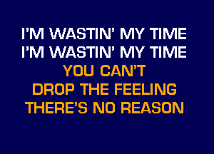 I'M WASTIN' MY TIME
I'M WASTIN' MY TIME
YOU CAN'T
DROP THE FEELING
THERE'S N0 REASON