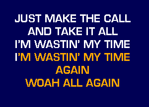 JUST MAKE THE BALL
AND TAKE IT ALL
I'M WASTIN' MY TIME
I'M WASTIN' MY TIME
AGAIN
WOAH ALL AGAIN