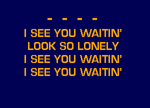 I SEE YOU WAITIN'
LOOK SO LONELY
I SEE YOU WAITIN'
I SEE YOU WAITIN'

g