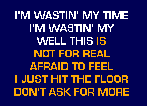 I'M WASTIN' MY TIME
I'M WASTIN' MY
WELL THIS IS
NOT FOR REAL
AFRAID T0 FEEL
I JUST HIT THE FLOOR
DON'T ASK FOR MORE
