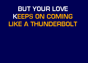 BUT YOUR LOVE
KEEPS 0N COMING
LIKE A THUNDERBOLT