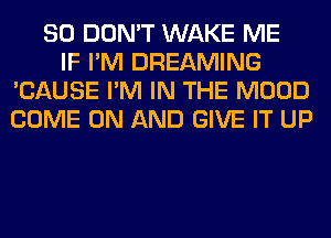 SO DON'T WAKE ME
IF I'M DREAMING
'CAUSE I'M IN THE MOOD
COME ON AND GIVE IT UP