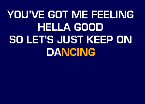 YOU'VE GOT ME FEELING
HELLA GOOD
SO LET'S JUST KEEP ON
DANCING