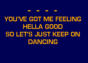 YOU'VE GOT ME FEELING
HELLA GOOD
SO LET'S JUST KEEP ON
DANCING