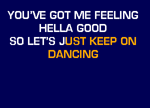 YOU'VE GOT ME FEELING
HELLA GOOD
SO LET'S JUST KEEP ON
DANCING