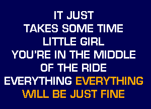 IT JUST
TAKES SOME TIME
LITI'LE GIRL
YOU'RE IN THE MIDDLE
OF THE RIDE
EVERYTHING EVERYTHING
WILL BE JUST FINE