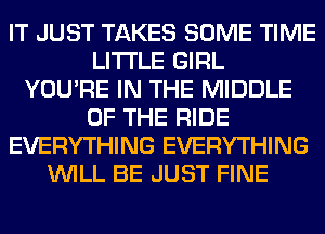 IT JUST TAKES SOME TIME
LITI'LE GIRL
YOU'RE IN THE MIDDLE
OF THE RIDE
EVERYTHING EVERYTHING
WILL BE JUST FINE