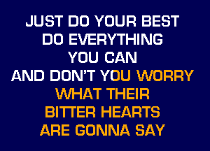 JUST DO YOUR BEST
DO EVERYTHING
YOU CAN
AND DON'T YOU WORRY
WHAT THEIR
BITTER HEARTS
ARE GONNA SAY
