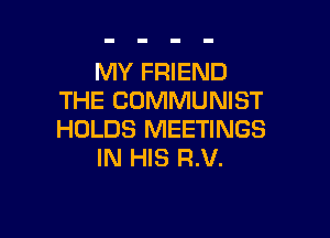 MY FRIEND
THE COMMUNIST

HOLDS MEETINGS
IN HIS RV.