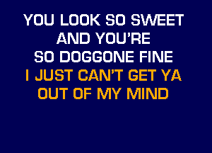 YOU LOOK SO SWEET
AND YOU'RE
SO DDGGONE FINE
I JUST CAN'T GET YA
OUT OF MY MIND