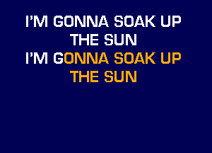 I'M GONNA SOAK UP
THE SUN
I'M GONNA SOAK UP

THE SUN