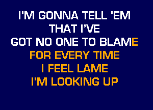 I'M GONNA TELL 'EM
THAT I'VE
GOT NO ONE TO BLAME
FOR EVERY TIME
I FEEL LAME
I'M LOOKING UP