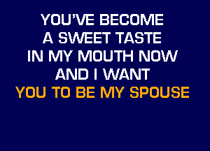 YOU'VE BECOME
A SWEET TASTE
IN MY MOUTH NOW
AND I WANT
YOU TO BE MY SPOUSE