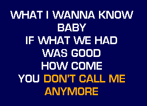 WHAT I WANNA KNOW
BABY
IF WHAT WE HAD
WAS GOOD
HOW COME
YOU DON'T CALL ME
ANYMORE