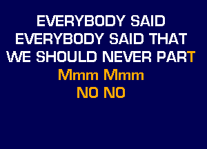 EVERYBODY SAID
EVERYBODY SAID THAT
WE SHOULD NEVER PART

Mmm Mmm
N0 N0