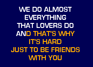 WE DO ALMOST
EVERYTHING
THAT LOVERS D0
AND THATS WHY
IT'S HARD
JUST TO BE FRIENDS
WTH YOU