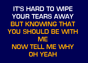 ITS HARD TO WIPE
YOUR TEARS AWAY
BUT KNOVVING THAT

YOU SHOULD BE WITH
ME
NOW TELL ME WHY
OH YEAH